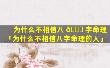 为什么不相信八 🍁 字命理「为什么不相信八字命理的人」